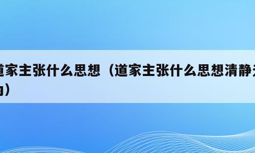 道家主张什么思想（道家主张什么思想清静无为）