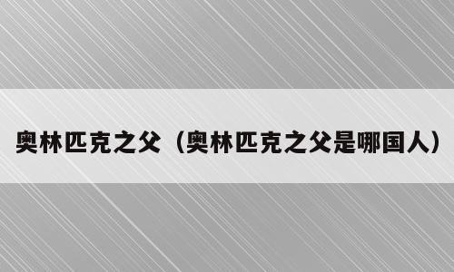 奥林匹克之父（奥林匹克之父是哪国人）