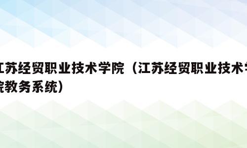 江苏经贸职业技术学院（江苏经贸职业技术学院教务系统）