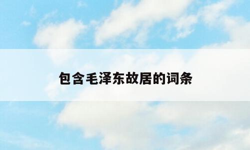 包含毛泽东故居的词条