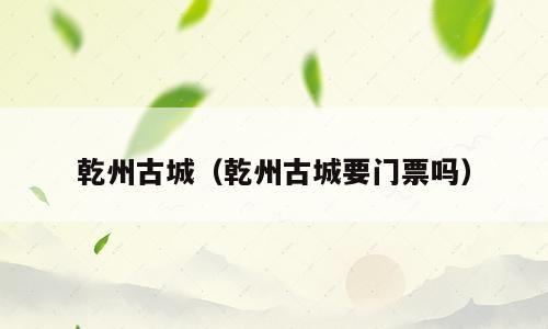 乾州古城（乾州古城要门票吗）