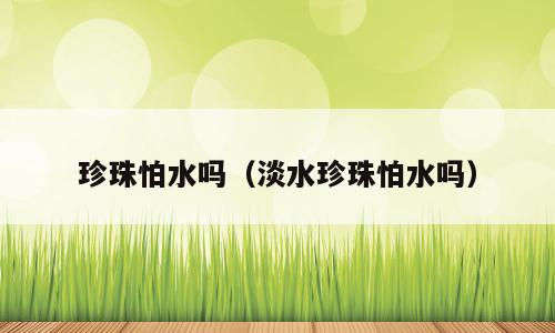 珍珠怕水吗（淡水珍珠怕水吗）