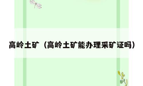高岭土矿（高岭土矿能办理采矿证吗）