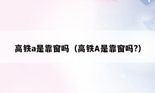 高铁a是靠窗吗（高铁A是靠窗吗?）