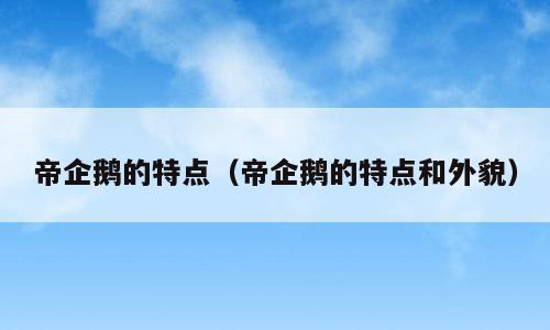 帝企鹅的特点（帝企鹅的特点和外貌）