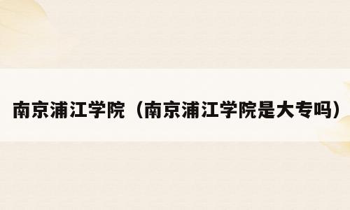 南京浦江学院（南京浦江学院是大专吗）