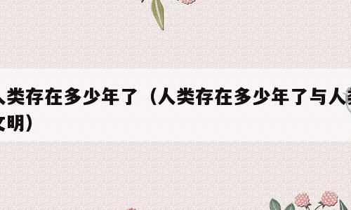 人类存在多少年了（人类存在多少年了与人类文明）