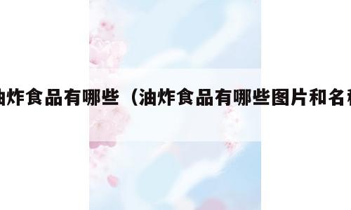 油炸食品有哪些（油炸食品有哪些图片和名称）