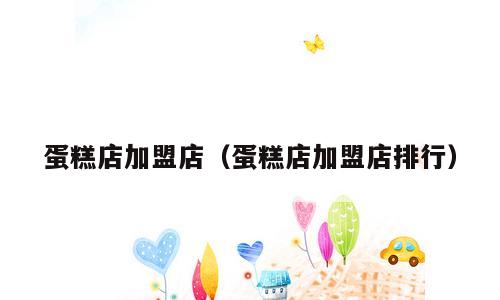 蛋糕店加盟店（蛋糕店加盟店排行）