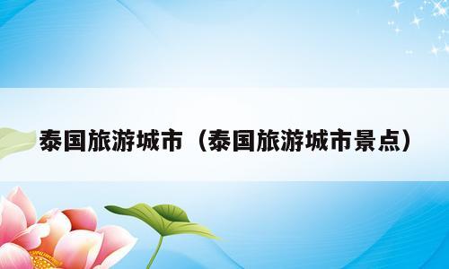 泰国旅游城市（泰国旅游城市景点）