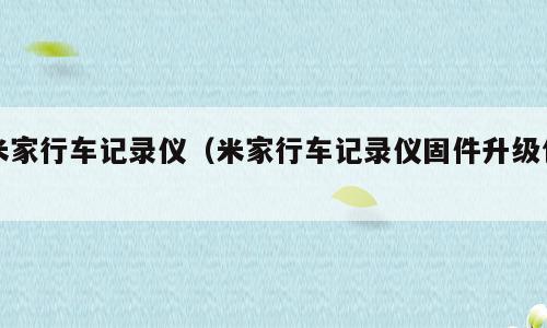 米家行车记录仪（米家行车记录仪固件升级包）