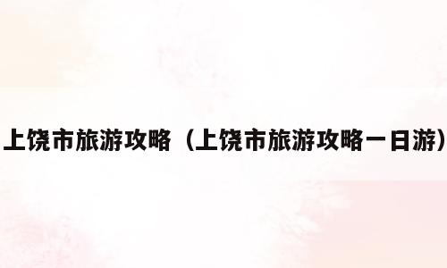上饶市旅游攻略（上饶市旅游攻略一日游）
