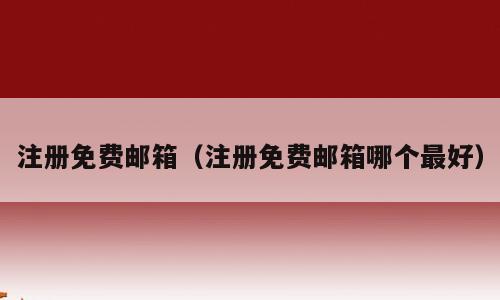 注册免费邮箱（注册免费邮箱哪个最好）