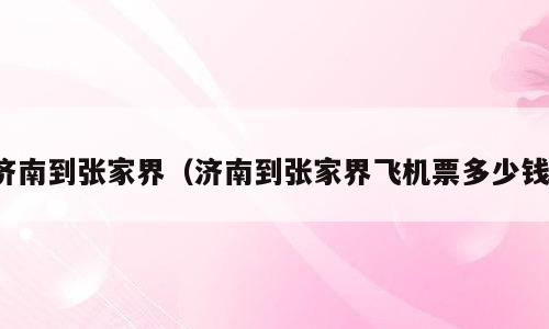 济南到张家界（济南到张家界飞机票多少钱）