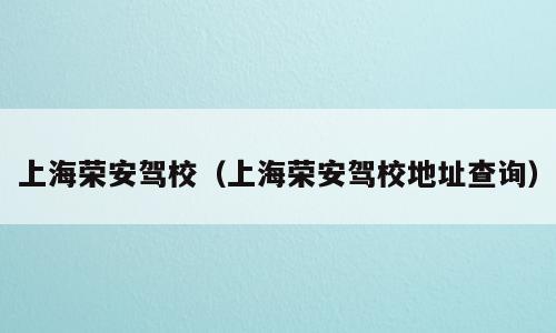 上海荣安驾校（上海荣安驾校地址查询）
