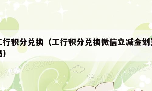 工行积分兑换（工行积分兑换微信立减金划算吗）