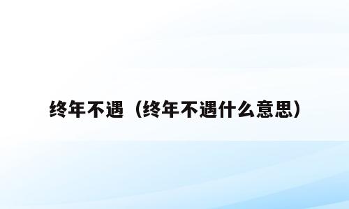 终年不遇（终年不遇什么意思）