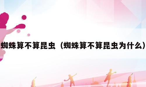 蜘蛛算不算昆虫（蜘蛛算不算昆虫为什么）