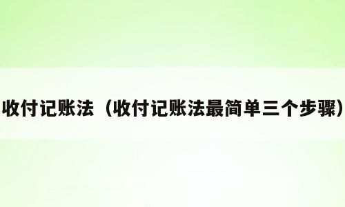 收付记账法（收付记账法最简单三个步骤）