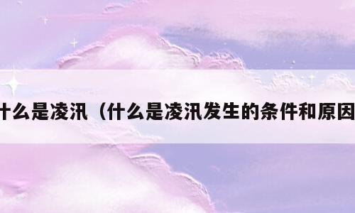 什么是凌汛（什么是凌汛发生的条件和原因）