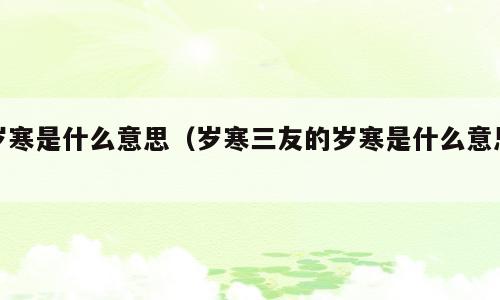 岁寒是什么意思（岁寒三友的岁寒是什么意思）