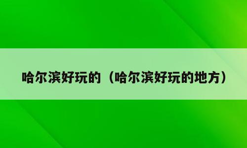 哈尔滨好玩的（哈尔滨好玩的地方）