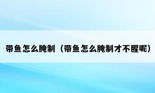带鱼怎么腌制（带鱼怎么腌制才不腥呢）
