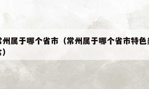 常州属于哪个省市（常州属于哪个省市特色美食）