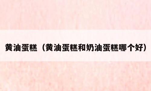 黄油蛋糕（黄油蛋糕和奶油蛋糕哪个好）