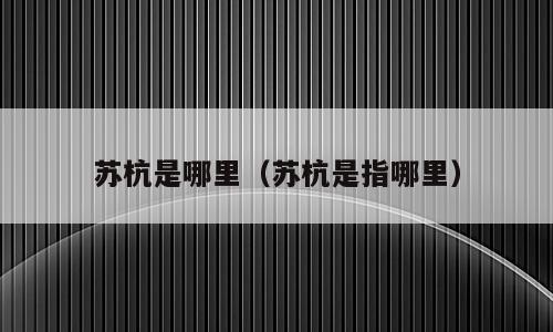 苏杭是哪里（苏杭是指哪里）