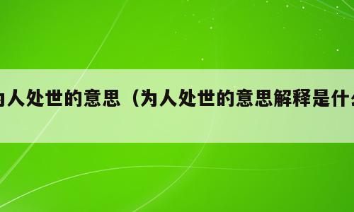 为人处世的意思（为人处世的意思解释是什么）