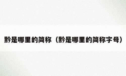 黔是哪里的简称（黔是哪里的简称字母）