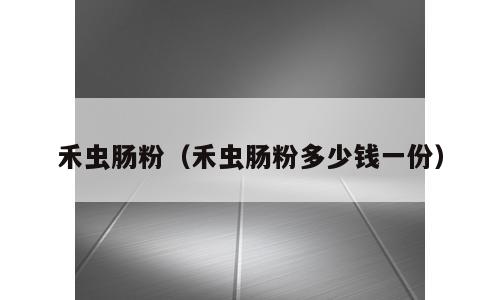 禾虫肠粉（禾虫肠粉多少钱一份）