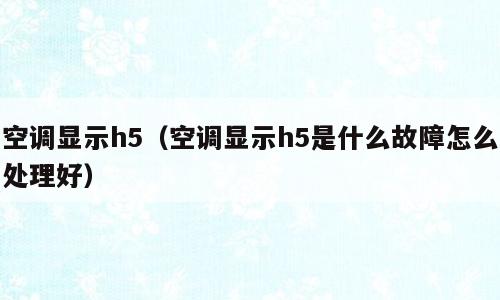 空调显示h5（空调显示h5是什么故障怎么处理好）