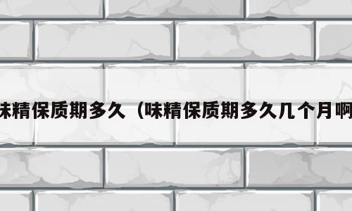 味精保质期多久（味精保质期多久几个月啊）