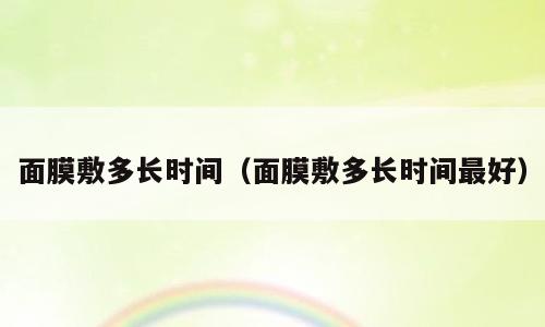面膜敷多长时间（面膜敷多长时间最好）