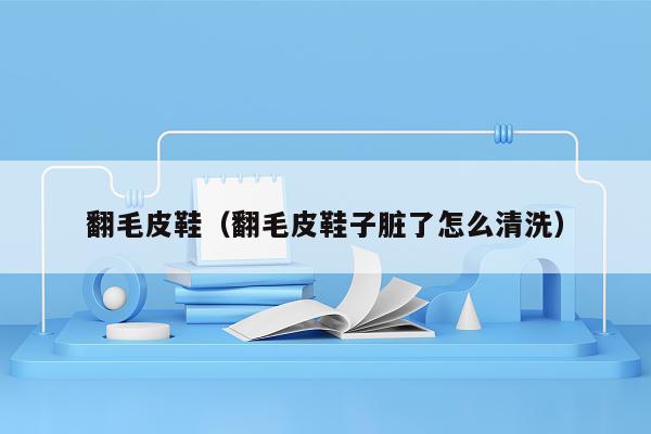翻毛皮鞋（翻毛皮鞋子脏了怎么清洗）
