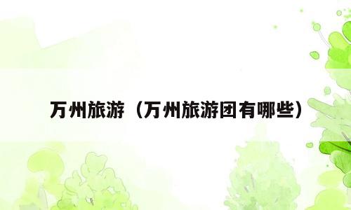万州旅游（万州旅游团有哪些）