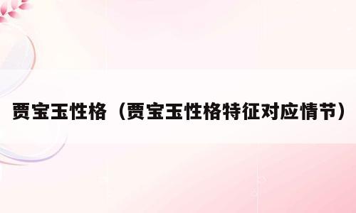 贾宝玉性格（贾宝玉性格特征对应情节）