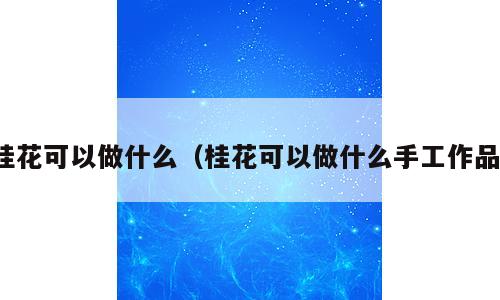 桂花可以做什么（桂花可以做什么手工作品）