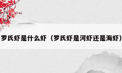 罗氏虾是什么虾（罗氏虾是河虾还是海虾）