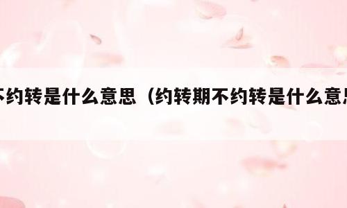 不约转是什么意思（约转期不约转是什么意思）