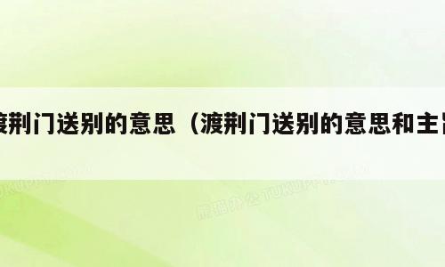 渡荆门送别的意思（渡荆门送别的意思和主旨）