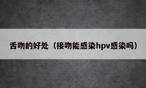 舌吻的好处（接吻能感染hpv感染吗）