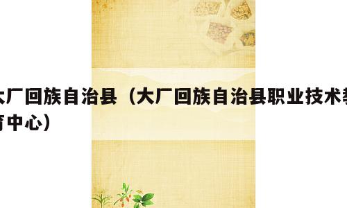 大厂回族自治县（大厂回族自治县职业技术教育中心）