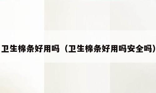 卫生棉条好用吗（卫生棉条好用吗安全吗）