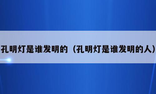 孔明灯是谁发明的（孔明灯是谁发明的人）