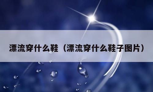 漂流穿什么鞋（漂流穿什么鞋子图片）