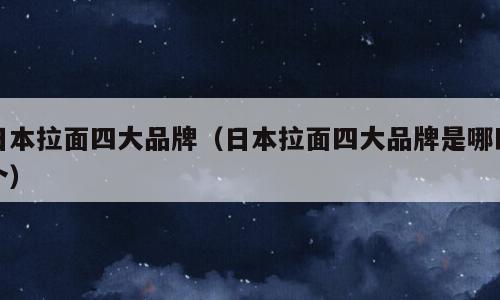 日本拉面四大品牌（日本拉面四大品牌是哪四个）