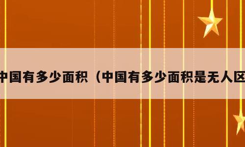 中国有多少面积（中国有多少面积是无人区）